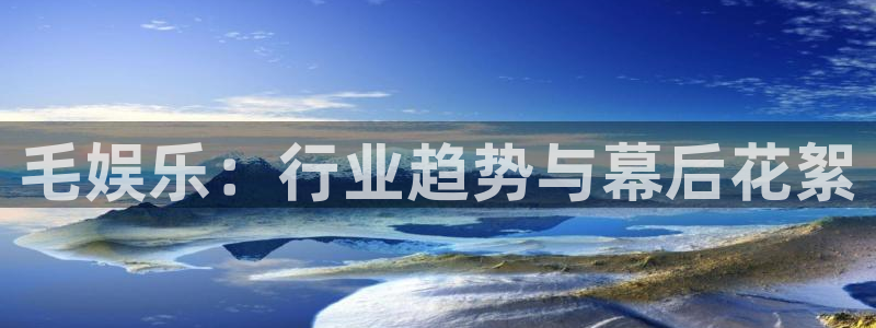 彩名堂旧版本：毛娱乐：行业趋势与幕后花絮