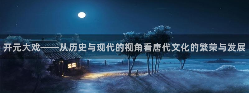 彩名堂人工计划：开元大戏——从历史与现代的视角看唐代文化的繁荣与发展