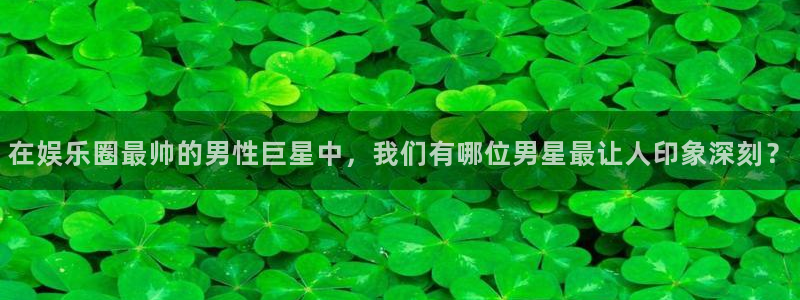 彩名堂人工计划：在娱乐圈最帅的男性巨星中，我们有哪位男星最让人印象深刻？