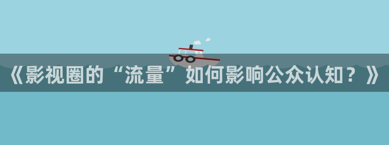 彩名堂官网2：《影视圈的“流量”如何影响公众认知？》