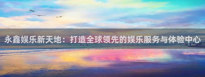 彩名堂免费计划官网5.0版下载链接：永鑫娱乐新天地：打造全球领先的娱乐服务与体验中心