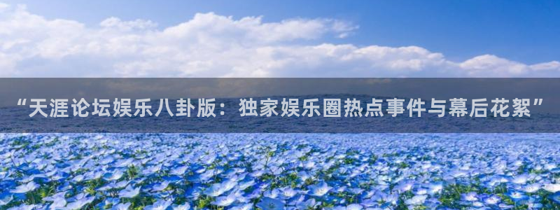 彩名堂旧版本：“天涯论坛娱乐八卦版：独家娱乐圈热点事件与幕后花絮”